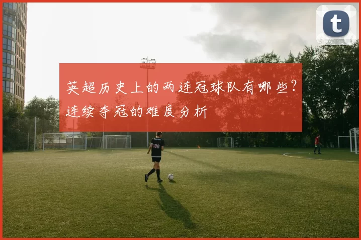 英超历史上的两连冠球队有哪些?连续夺冠的难度分析