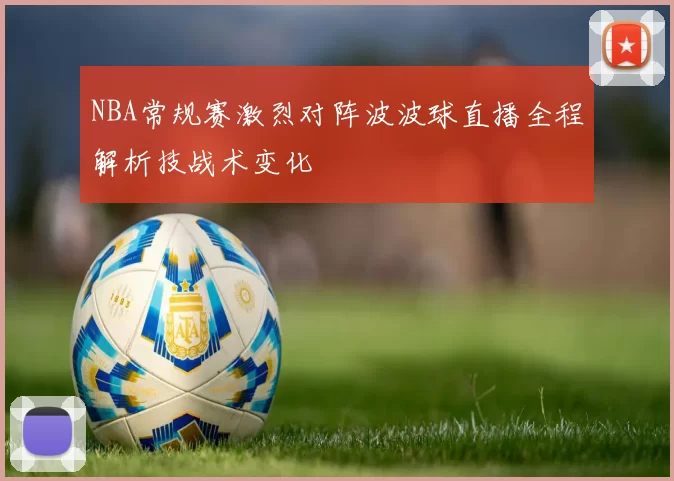 NBA常规赛激烈对阵波波球直播全程解析技战术变化