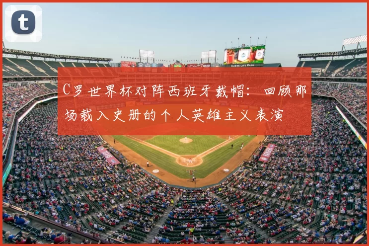 C罗世界杯对阵西班牙戴帽:回顾那场载入史册的个人英雄主义表演