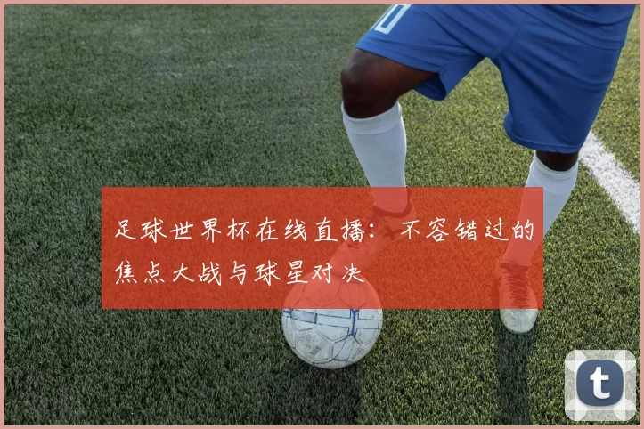 足球世界杯在线直播：不容错过的焦点大战与球星对决