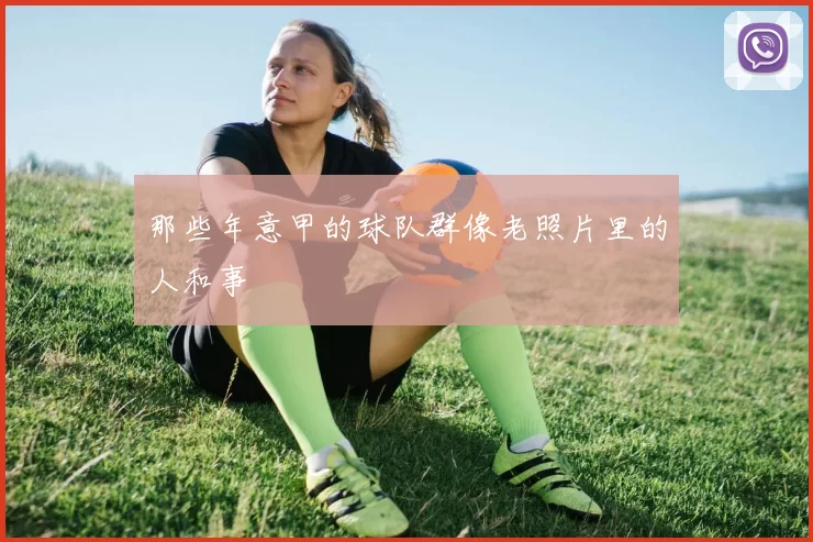 那些年意甲的球队群像老照片里的人和事