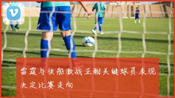 雷霆与快船激战正酣关键球员表现决定比赛走向