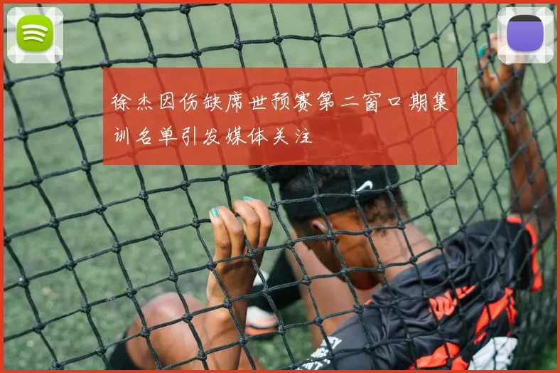 徐杰因伤缺席世预赛第二窗口期集训名单引发媒体关注