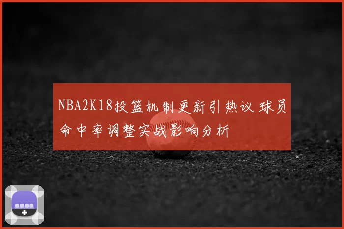 NBA2K18投篮机制更新引热议 球员命中率调整实战影响分析