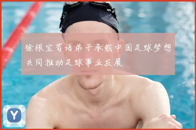 徐根宝寄语弟子承载中国足球梦想共同推动足球事业发展