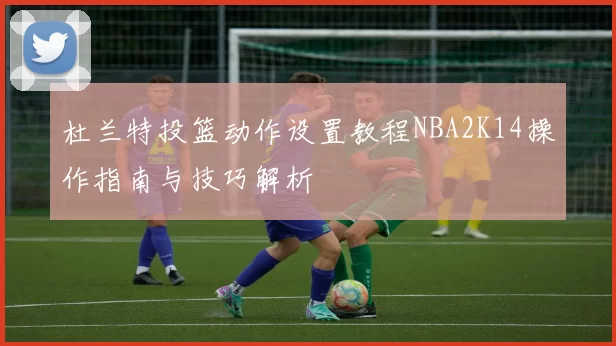 杜兰特投篮动作设置教程NBA2K14操作指南与技巧解析