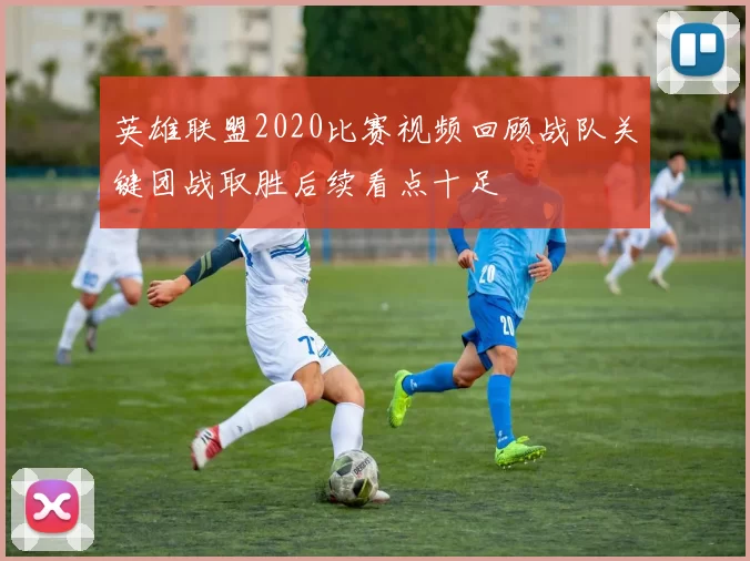 英雄联盟2020比赛视频回顾战队关键团战取胜后续看点十足