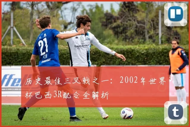 历史最佳三叉戟之一：2002年世界杯巴西3R配合全解析