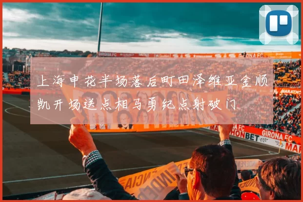 上海申花半场落后町田泽维亚金顺凯开场送点相马勇纪点射破门