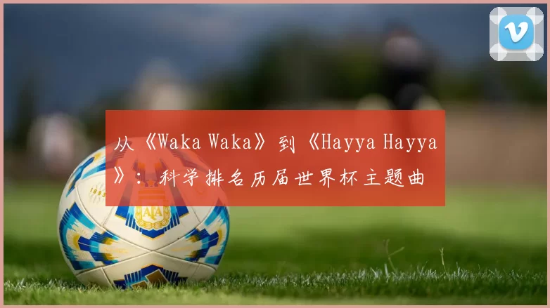 从《Waka Waka》到《Hayya Hayya》:科学排名历届世界杯主题曲