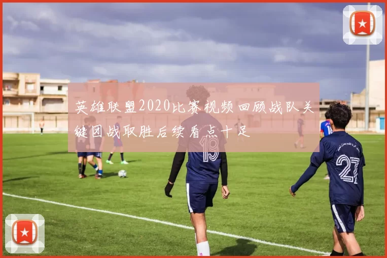 英雄联盟2020比赛视频回顾战队关键团战取胜后续看点十足
