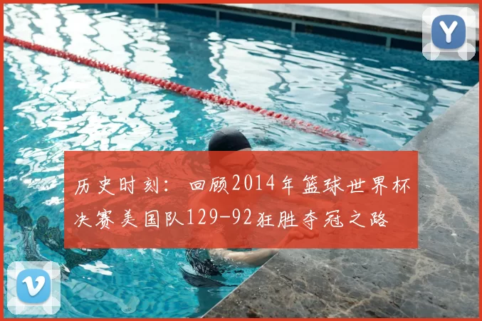 历史时刻：回顾2014年篮球世界杯决赛美国队129-92狂胜夺冠之路