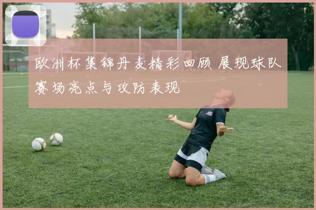 欧洲杯集锦丹麦精彩回顾 展现球队赛场亮点与攻防表现