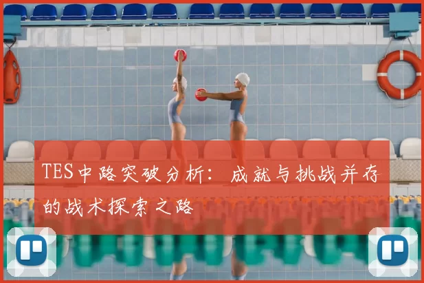 TES中路突破分析:成就与挑战并存的战术探索之路
