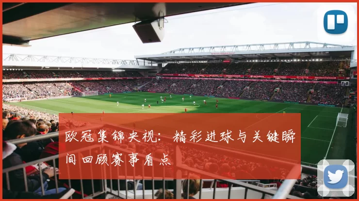 欧冠集锦央视：精彩进球与关键瞬间回顾赛事看点