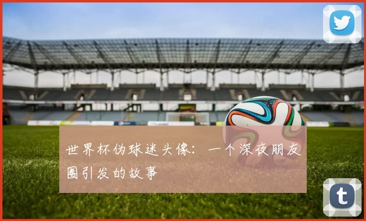 世界杯伪球迷头像：一个深夜朋友圈引发的故事