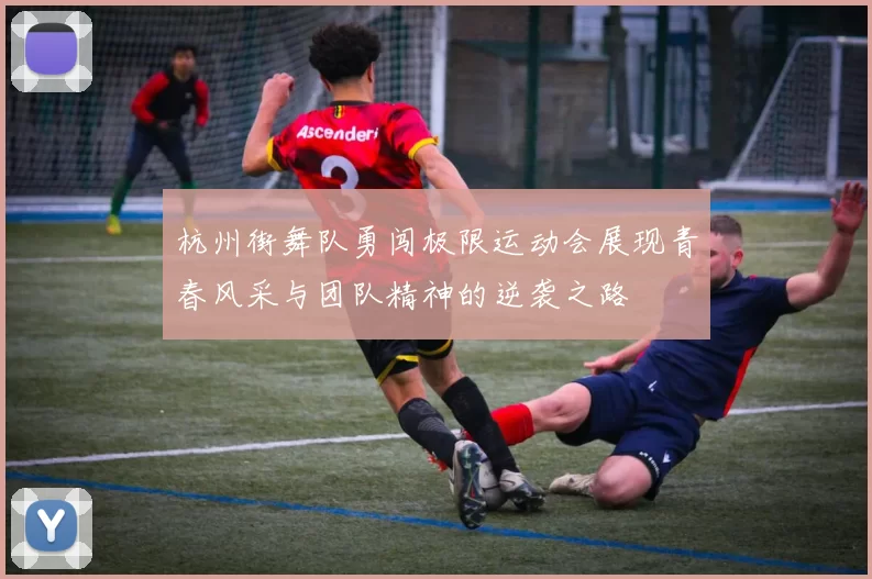 杭州街舞队勇闯极限运动会展现青春风采与团队精神的逆袭之路