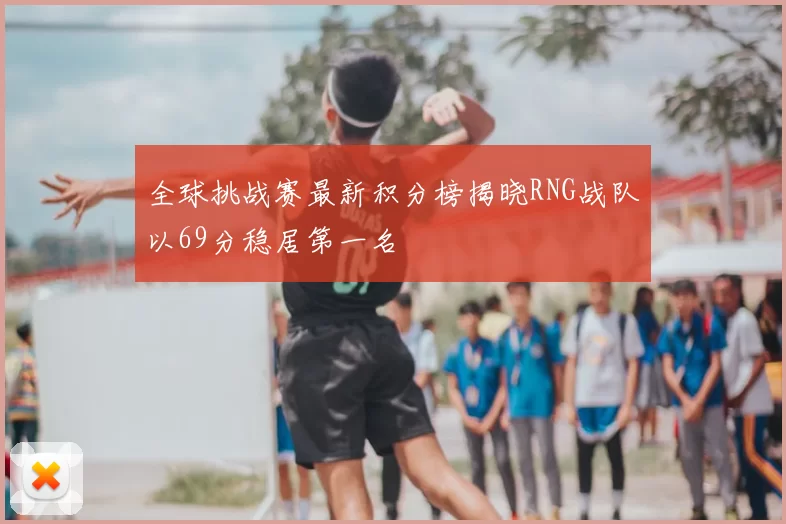 全球挑战赛最新积分榜揭晓RNG战队以69分稳居第一名