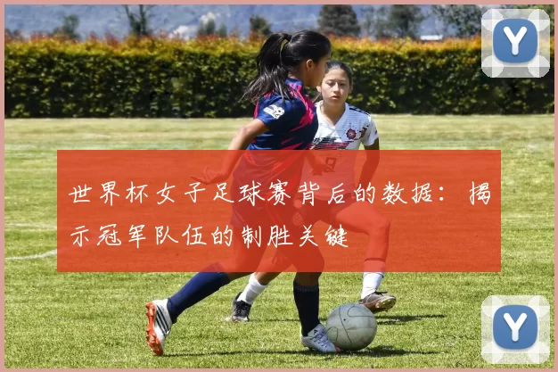 世界杯女子足球赛背后的数据:揭示冠军队伍的制胜关键