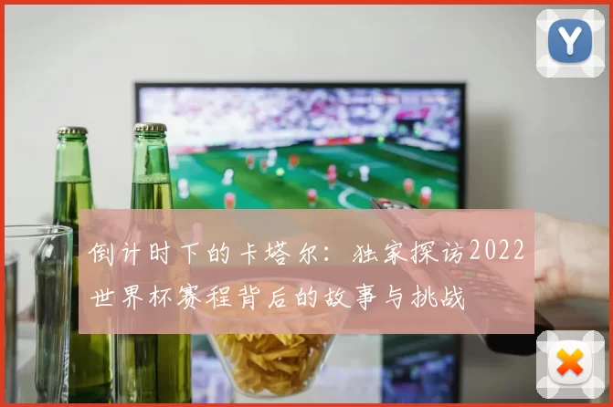 倒计时下的卡塔尔：独家探访2022世界杯赛程背后的故事与挑战