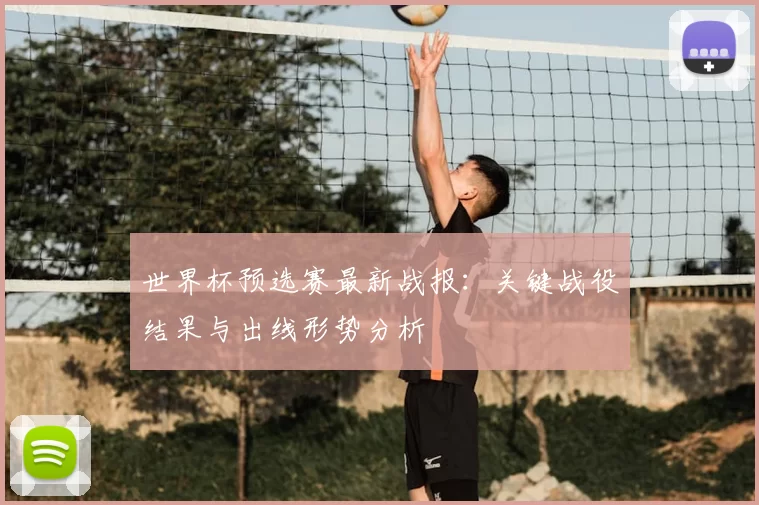 世界杯预选赛最新战报：关键战役结果与出线形势分析