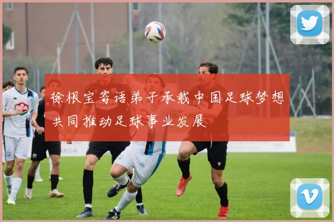 徐根宝寄语弟子承载中国足球梦想共同推动足球事业发展