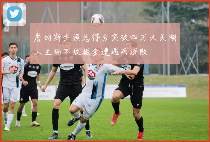 詹姆斯生涯总得分突破四万大关湖人主场不敌掘金遭遇两连败