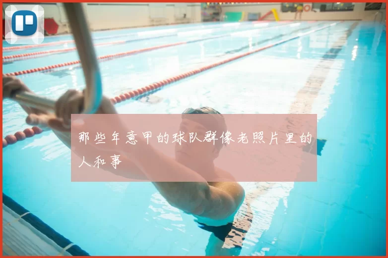 那些年意甲的球队群像老照片里的人和事