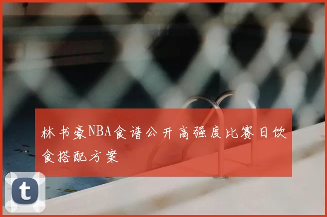 林书豪NBA食谱公开高强度比赛日饮食搭配方案