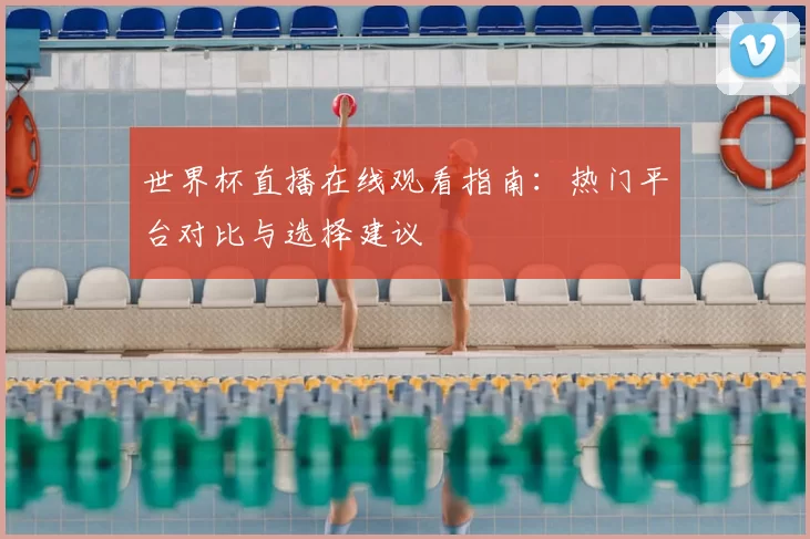 世界杯直播在线观看指南:热门平台对比与选择建议