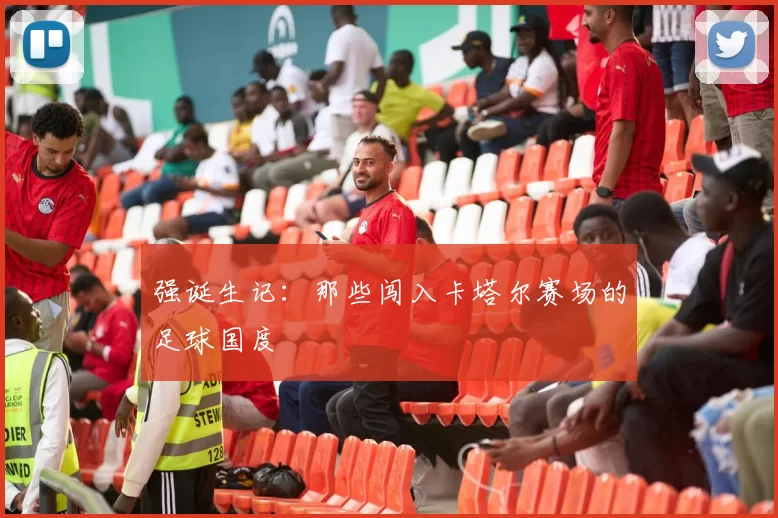 强诞生记:那些闯入卡塔尔赛场的足球国度