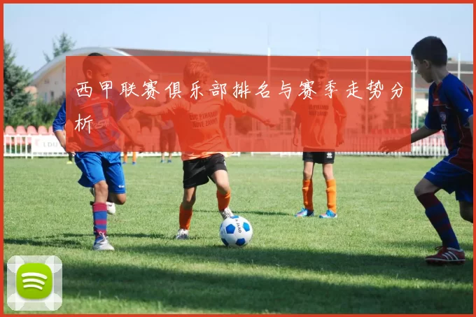 西甲联赛俱乐部排名与赛季走势分析
