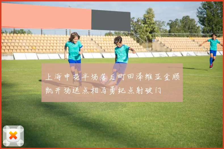 上海申花半场落后町田泽维亚金顺凯开场送点相马勇纪点射破门