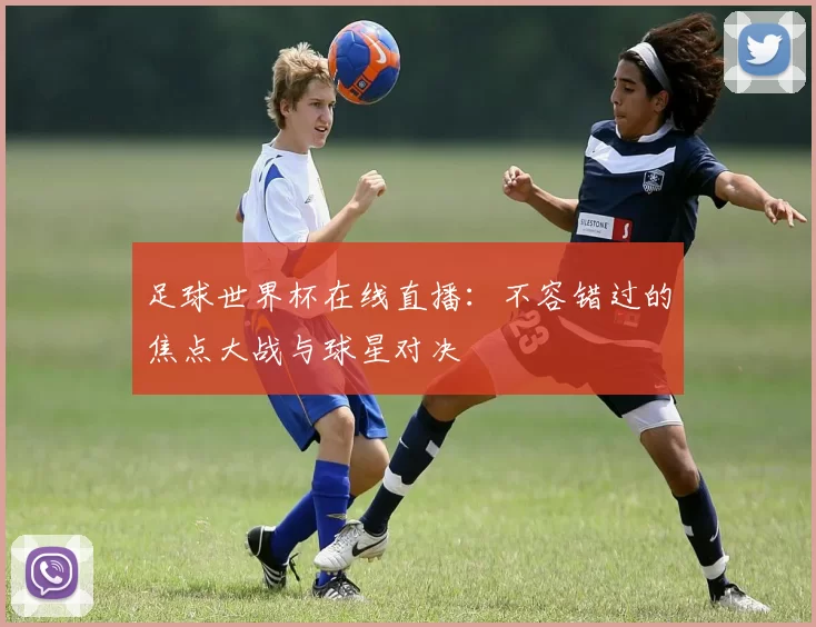 足球世界杯在线直播:不容错过的焦点大战与球星对决