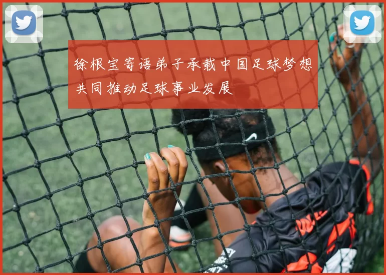 徐根宝寄语弟子承载中国足球梦想共同推动足球事业发展
