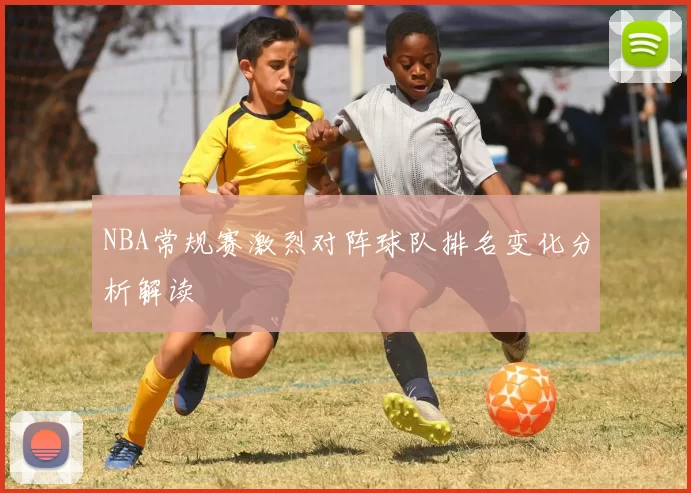 NBA常规赛激烈对阵球队排名变化分析解读