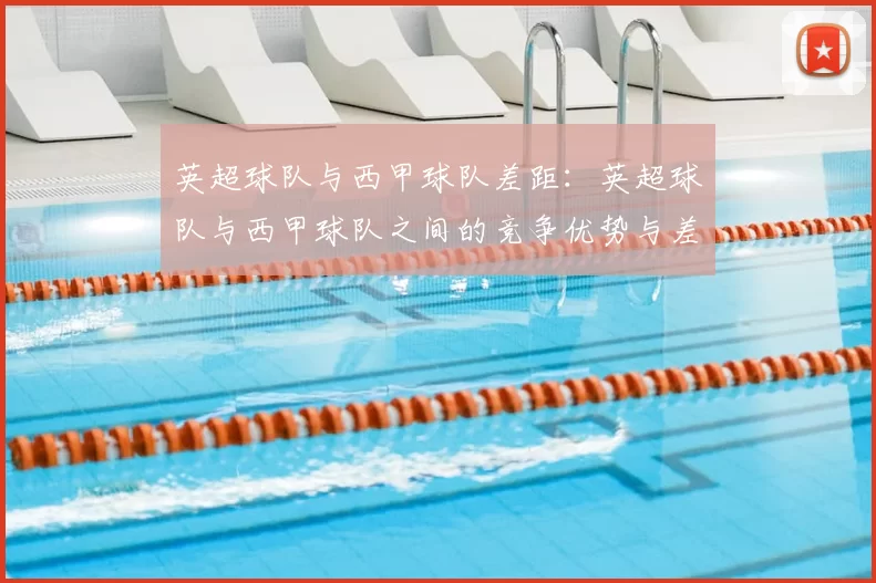 英超球队与西甲球队差距：英超球队与西甲球队之间的竞争优势与差距
