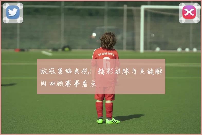 欧冠集锦央视：精彩进球与关键瞬间回顾赛事看点