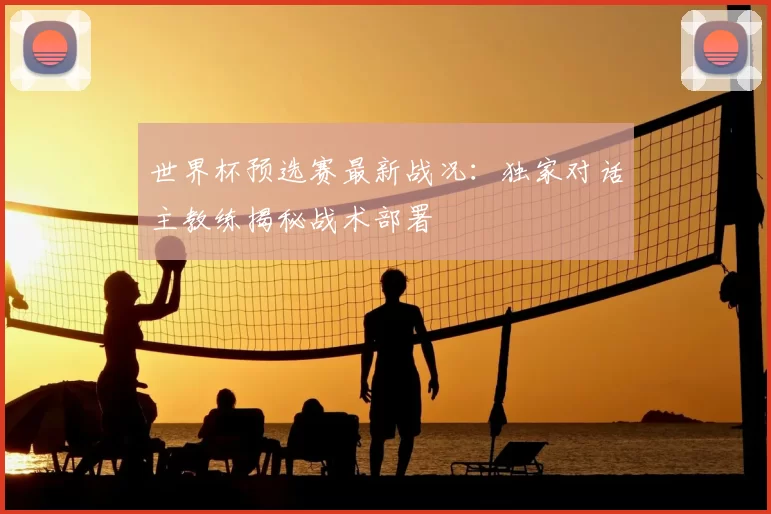 世界杯预选赛最新战况：独家对话主教练揭秘战术部署
