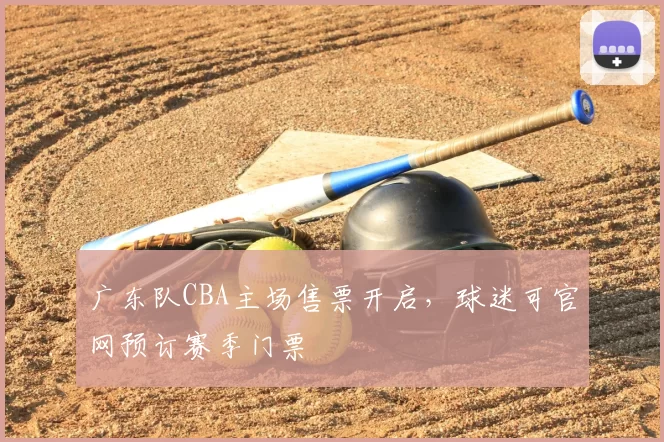 广东队CBA主场售票开启，球迷可官网预订赛季门票
