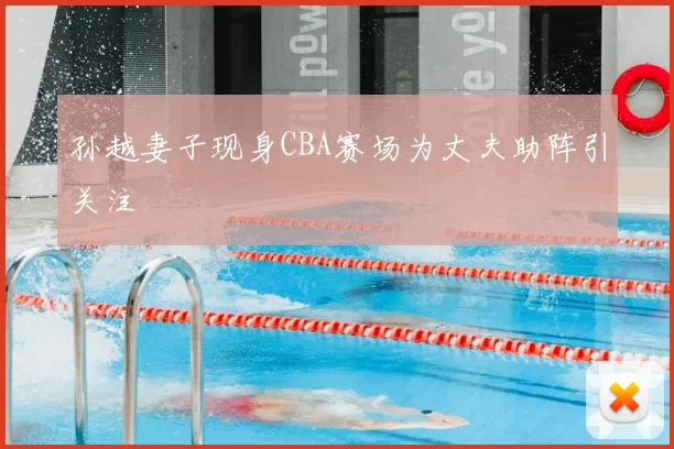 孙越妻子现身CBA赛场为丈夫助阵引关注