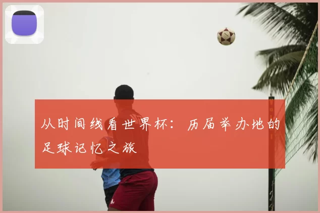从时间线看世界杯:历届举办地的足球记忆之旅