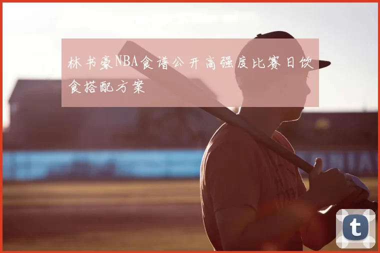 林书豪NBA食谱公开高强度比赛日饮食搭配方案