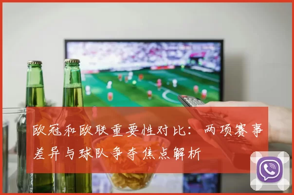 欧冠和欧联重要性对比:两项赛事差异与球队争夺焦点解析