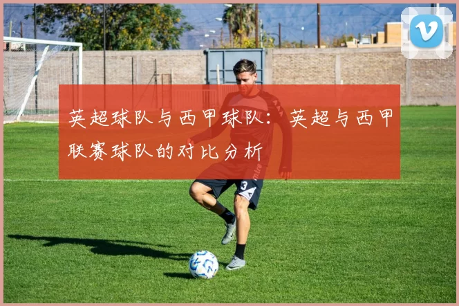 英超球队与西甲球队：英超与西甲联赛球队的对比分析