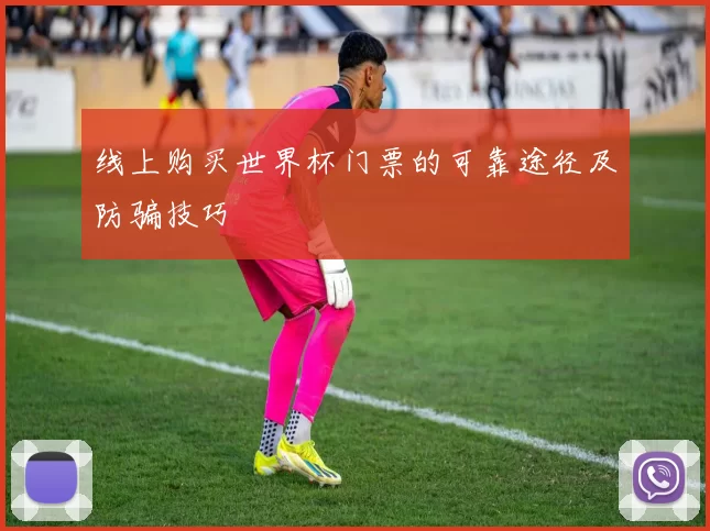 线上购买世界杯门票的可靠途径及防骗技巧