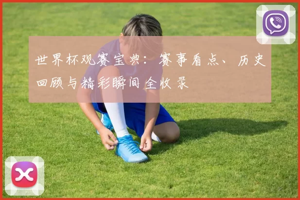 世界杯观赛宝典：赛事看点、历史回顾与精彩瞬间全收录