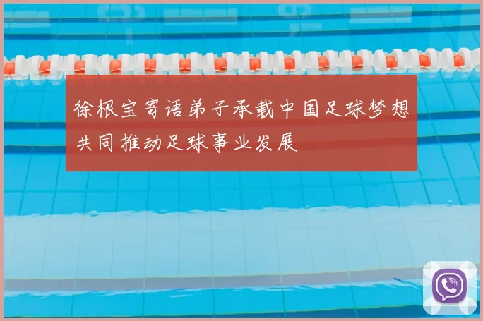 徐根宝寄语弟子承载中国足球梦想共同推动足球事业发展