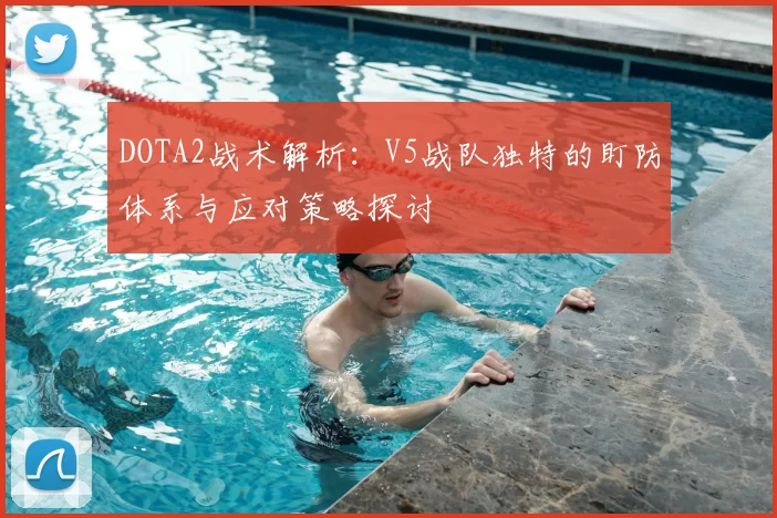 DOTA2战术解析：V5战队独特的盯防体系与应对策略探讨