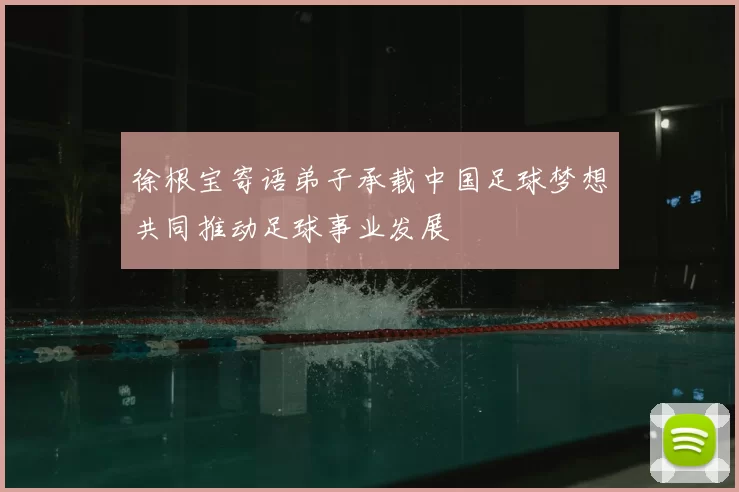 徐根宝寄语弟子承载中国足球梦想共同推动足球事业发展